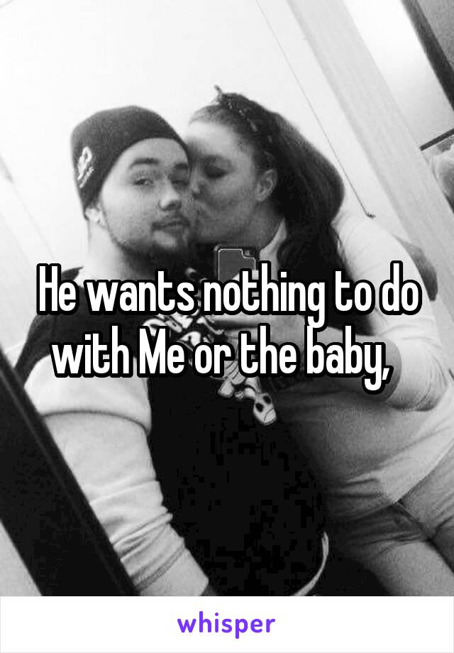 He wants nothing to do with Me or the baby,  