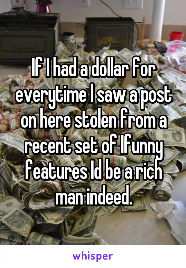 If I had a dollar for everytime I saw a post on here stolen from a recent set of Ifunny features Id be a rich man indeed.