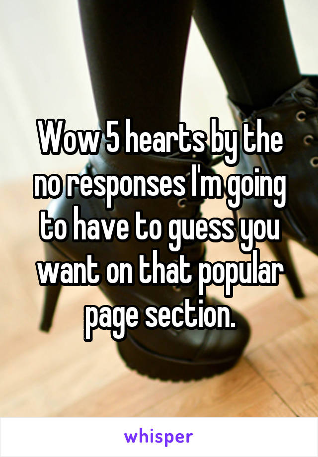 Wow 5 hearts by the no responses I'm going to have to guess you want on that popular page section.