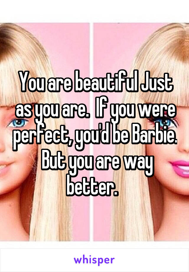 You are beautiful Just as you are.  If you were perfect, you'd be Barbie.  But you are way better.  