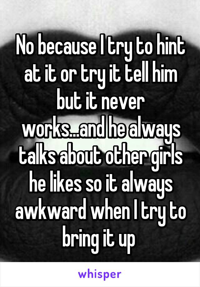 No because I try to hint at it or try it tell him but it never works...and he always talks about other girls he likes so it always awkward when I try to bring it up 