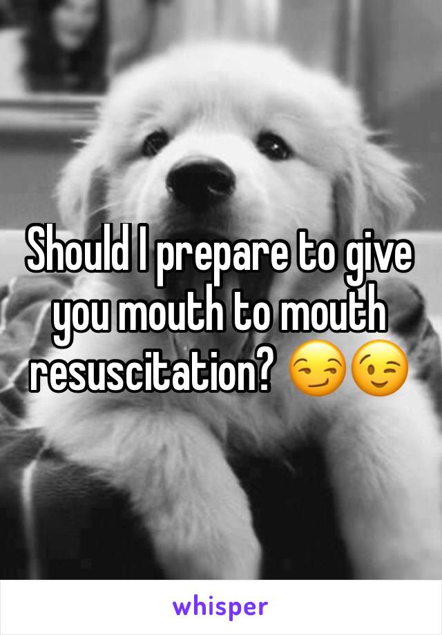 Should I prepare to give you mouth to mouth resuscitation? 😏😉