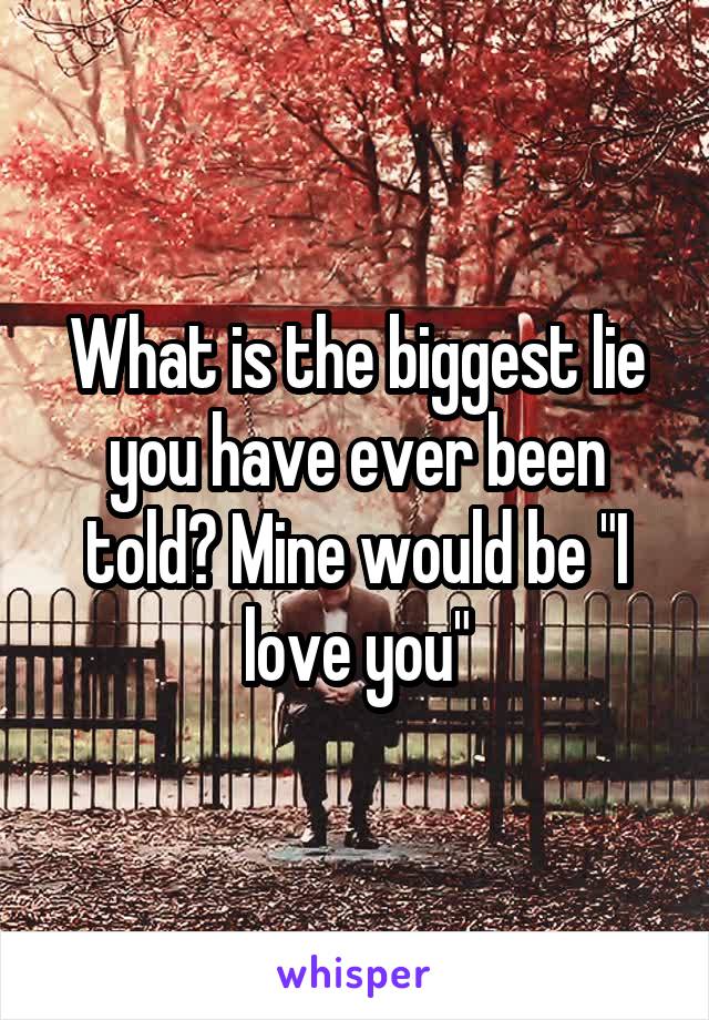 What is the biggest lie you have ever been told? Mine would be "I love you"