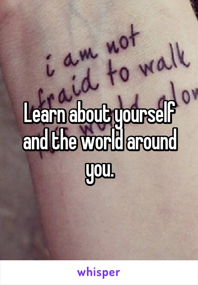 Learn about yourself and the world around you.