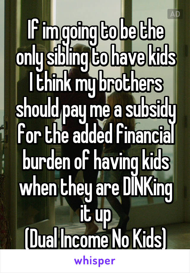 If im going to be the only sibling to have kids I think my brothers should pay me a subsidy for the added financial burden of having kids when they are DINKing it up
(Dual Income No Kids)