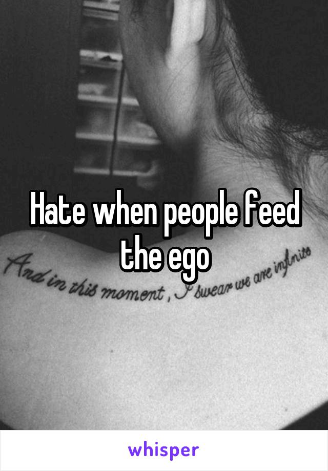 Hate when people feed the ego