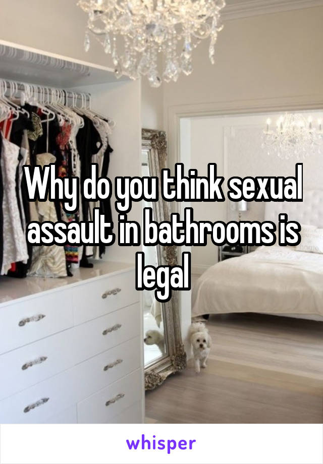 Why do you think sexual assault in bathrooms is legal