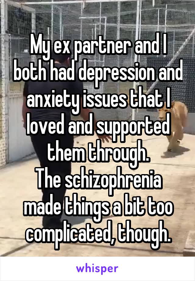 My ex partner and I both had depression and anxiety issues that I loved and supported them through.
The schizophrenia made things a bit too complicated, though.