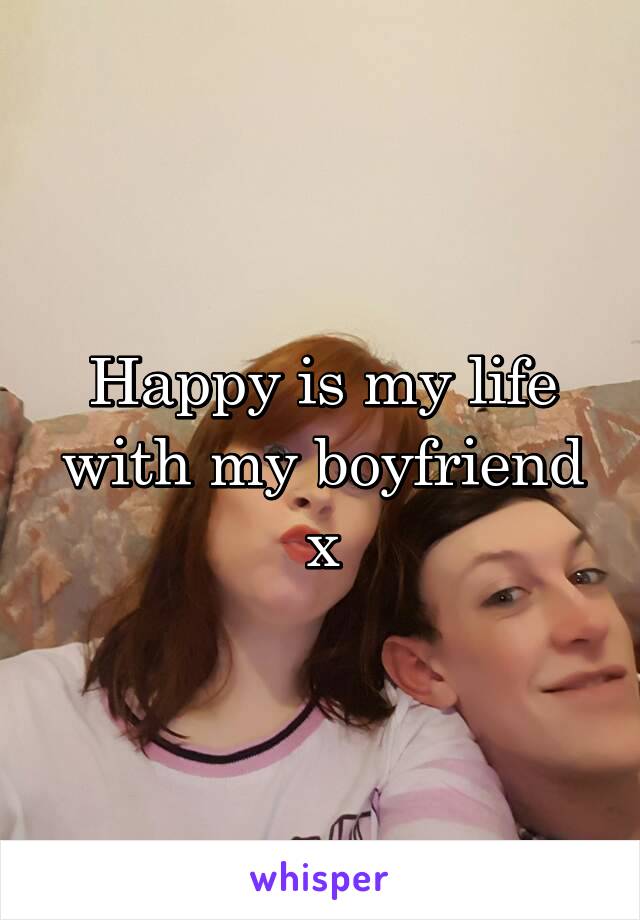 Happy is my life with my boyfriend x