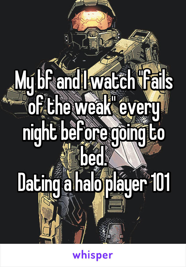 My bf and I watch "fails of the weak" every night before going to bed.
Dating a halo player 101