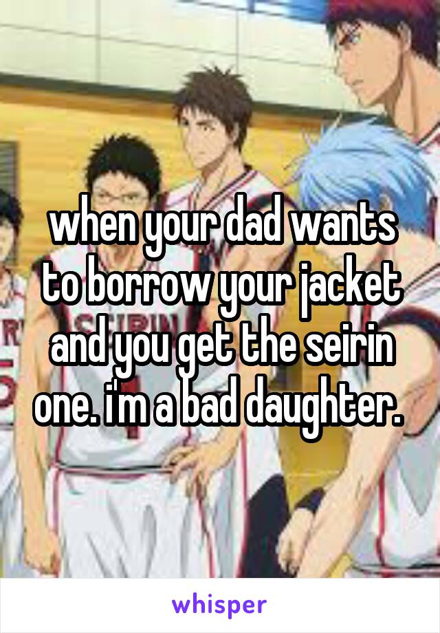 when your dad wants to borrow your jacket and you get the seirin one. i'm a bad daughter. 