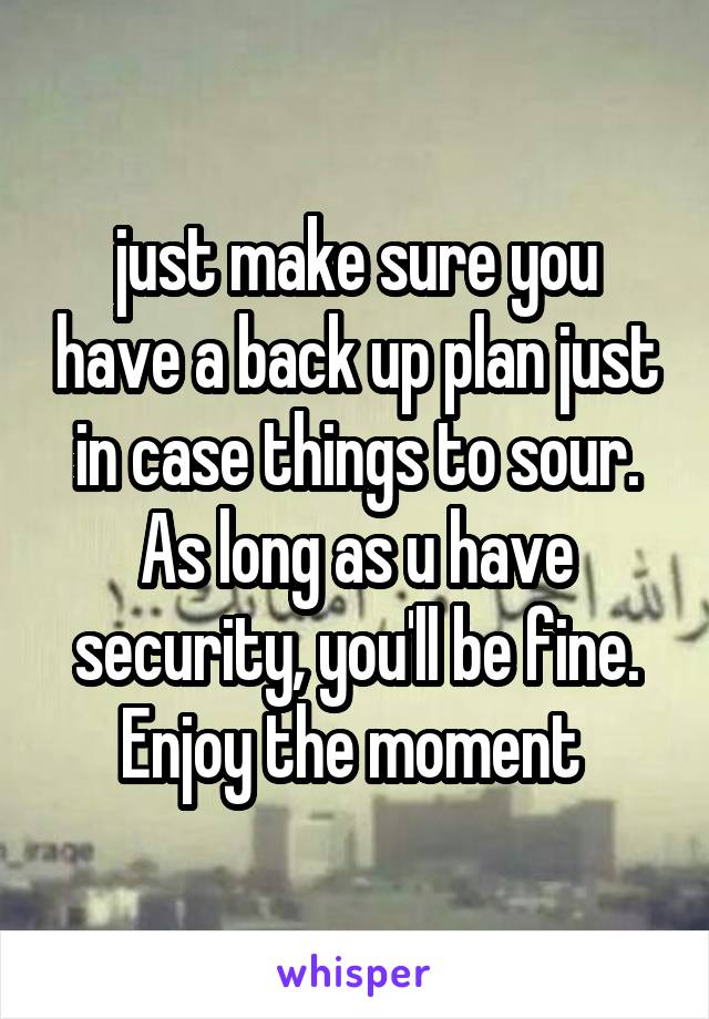 just make sure you have a back up plan just in case things to sour. As long as u have security, you'll be fine. Enjoy the moment 