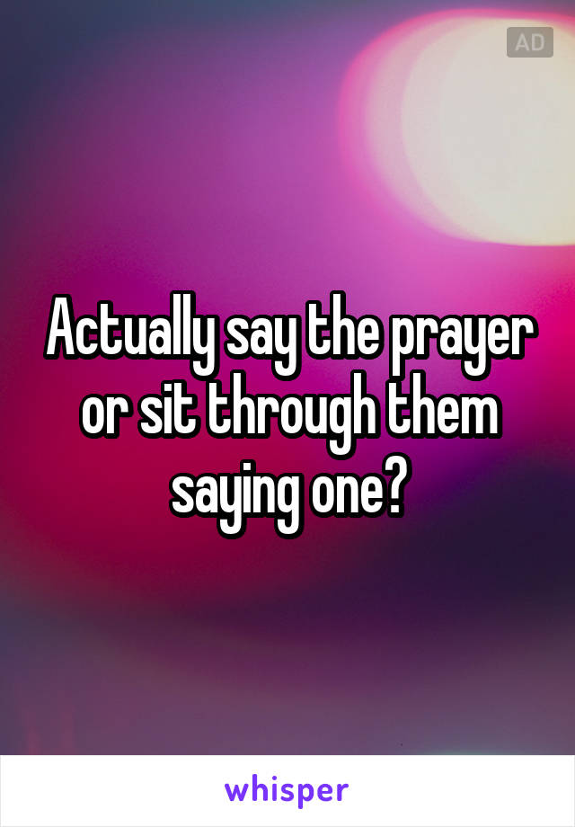 Actually say the prayer or sit through them saying one?