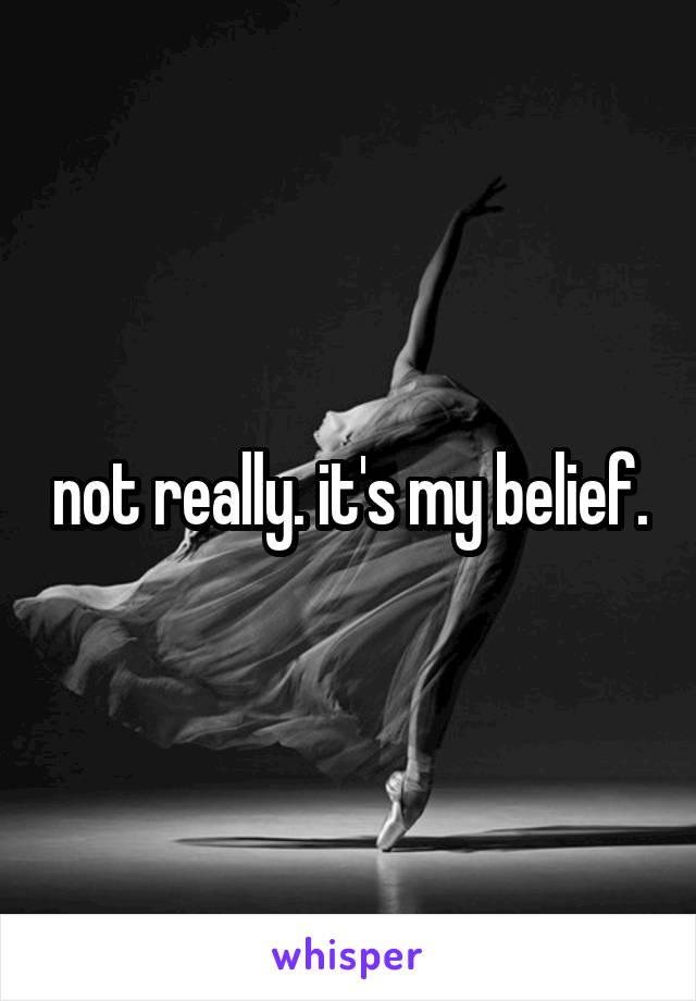 not really. it's my belief.