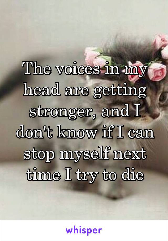 The voices in my head are getting stronger, and I don't know if I can stop myself next time I try to die