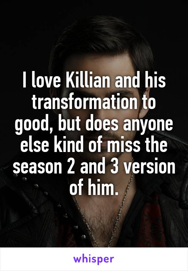 I love Killian and his transformation to good, but does anyone else kind of miss the season 2 and 3 version of him.