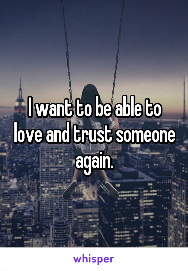 I want to be able to love and trust someone again.