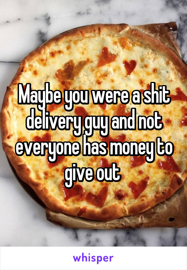 Maybe you were a shit delivery guy and not everyone has money to give out 