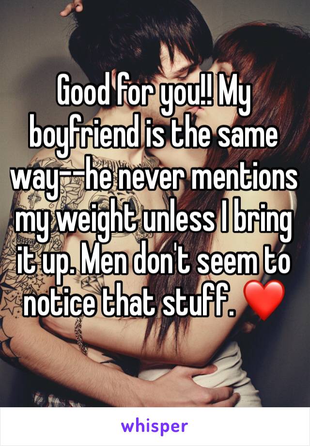 Good for you!! My boyfriend is the same way--he never mentions my weight unless I bring it up. Men don't seem to notice that stuff. ❤