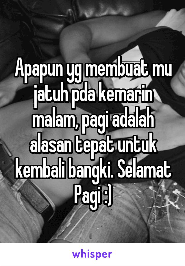 Apapun yg membuat mu jatuh pda kemarin malam, pagi adalah alasan tepat untuk kembali bangki. Selamat Pagi :)