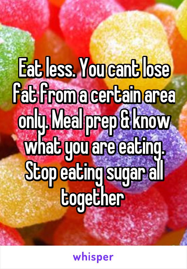 Eat less. You cant lose fat from a certain area only. Meal prep & know what you are eating. Stop eating sugar all together 