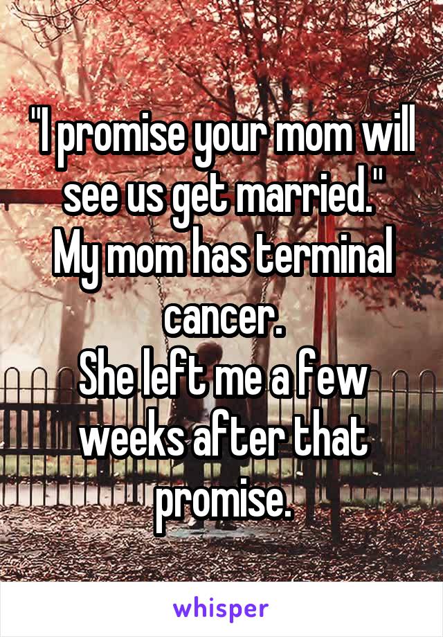 "I promise your mom will see us get married."
My mom has terminal cancer.
She left me a few weeks after that promise.