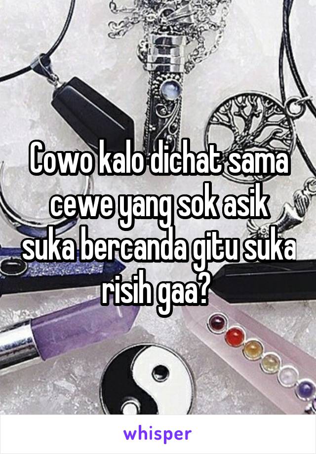 Cowo kalo dichat sama cewe yang sok asik suka bercanda gitu suka risih gaa? 