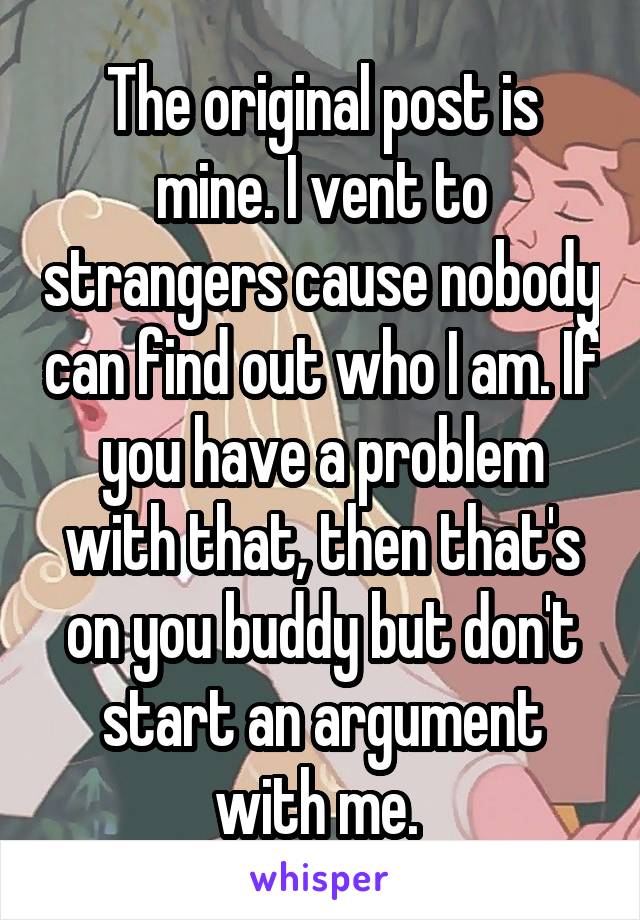 The original post is mine. I vent to strangers cause nobody can find out who I am. If you have a problem with that, then that's on you buddy but don't start an argument with me. 