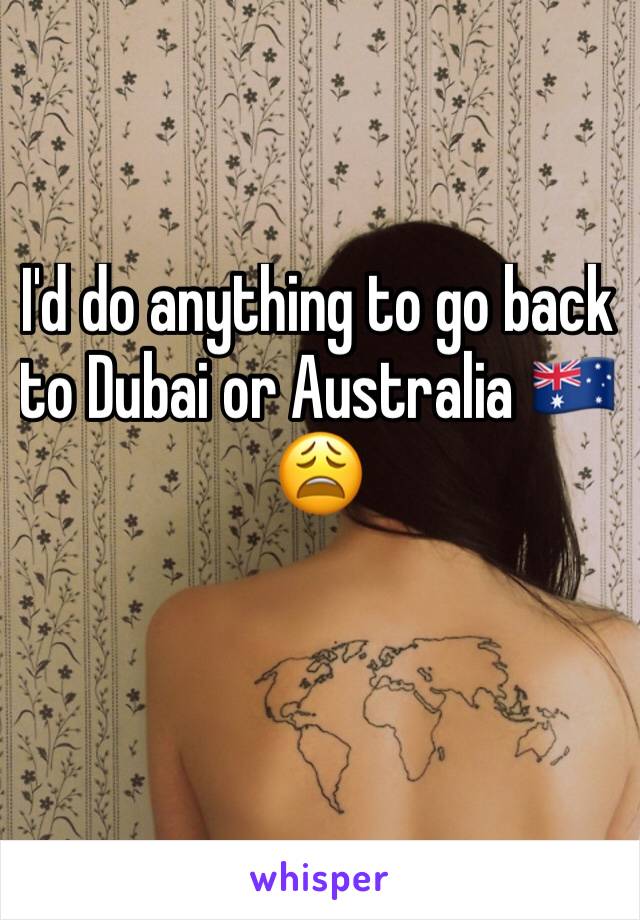 I'd do anything to go back to Dubai or Australia 🇦🇺 
😩