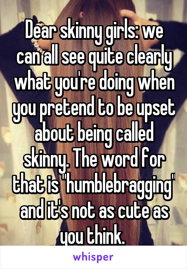 Dear skinny girls: we can all see quite clearly what you're doing when you pretend to be upset about being called skinny. The word for that is "humblebragging" and it's not as cute as you think. 