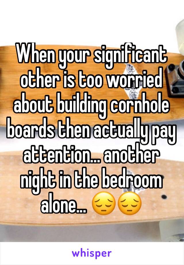 When your significant other is too worried about building cornhole boards then actually pay attention... another night in the bedroom alone... 😔😔