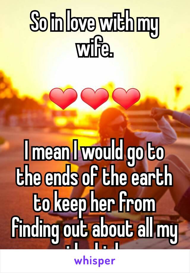 So in love with my wife.

❤❤❤

I mean I would go to the ends of the earth to keep her from finding out about all my sidechicks