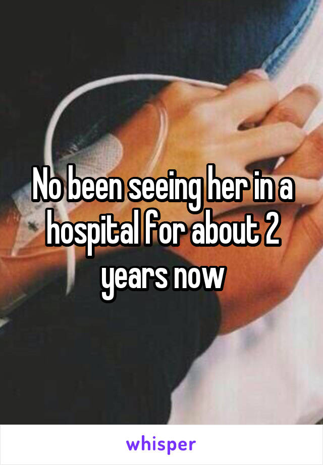 No been seeing her in a hospital for about 2 years now