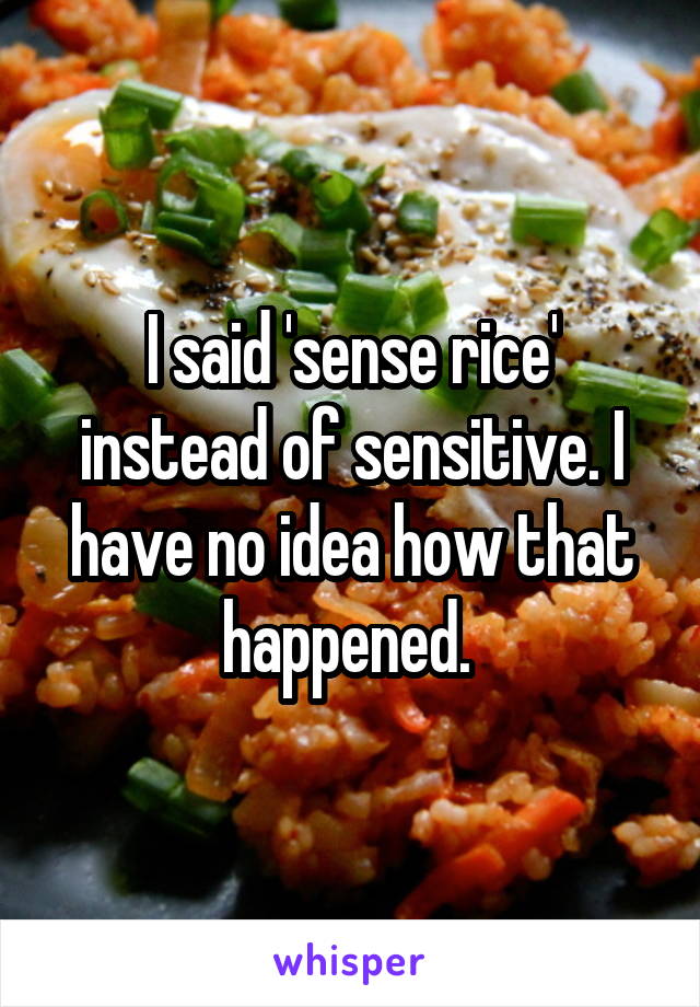 I said 'sense rice' instead of sensitive. I have no idea how that happened. 