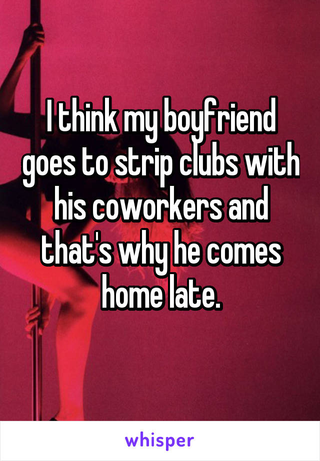 I think my boyfriend goes to strip clubs with his coworkers and that's why he comes home late.
