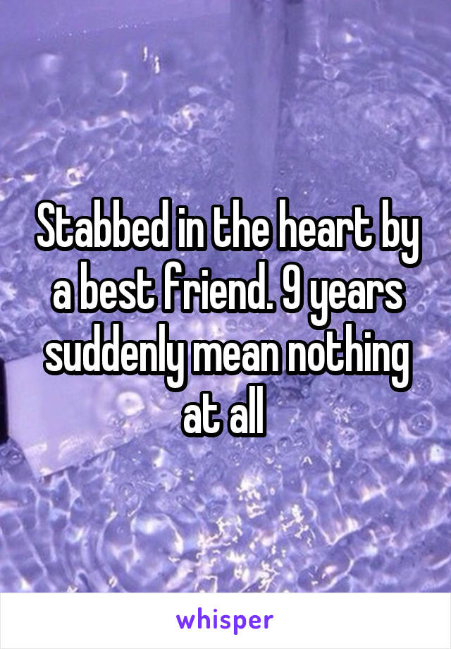 Stabbed in the heart by a best friend. 9 years suddenly mean nothing at all 