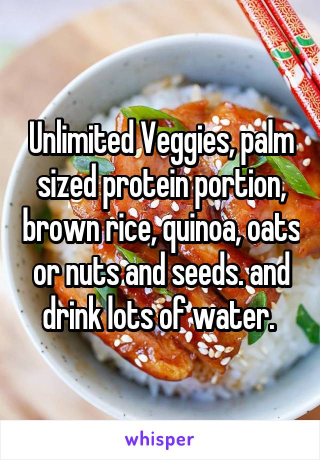 Unlimited Veggies, palm sized protein portion, brown rice, quinoa, oats or nuts and seeds. and drink lots of water. 