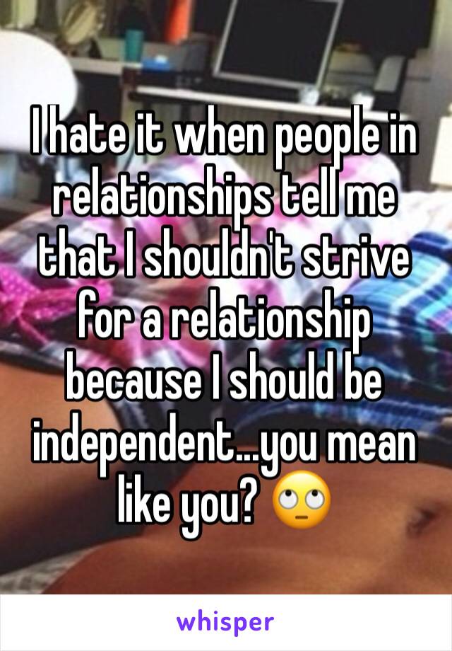 I hate it when people in relationships tell me that I shouldn't strive for a relationship because I should be independent...you mean like you? 🙄