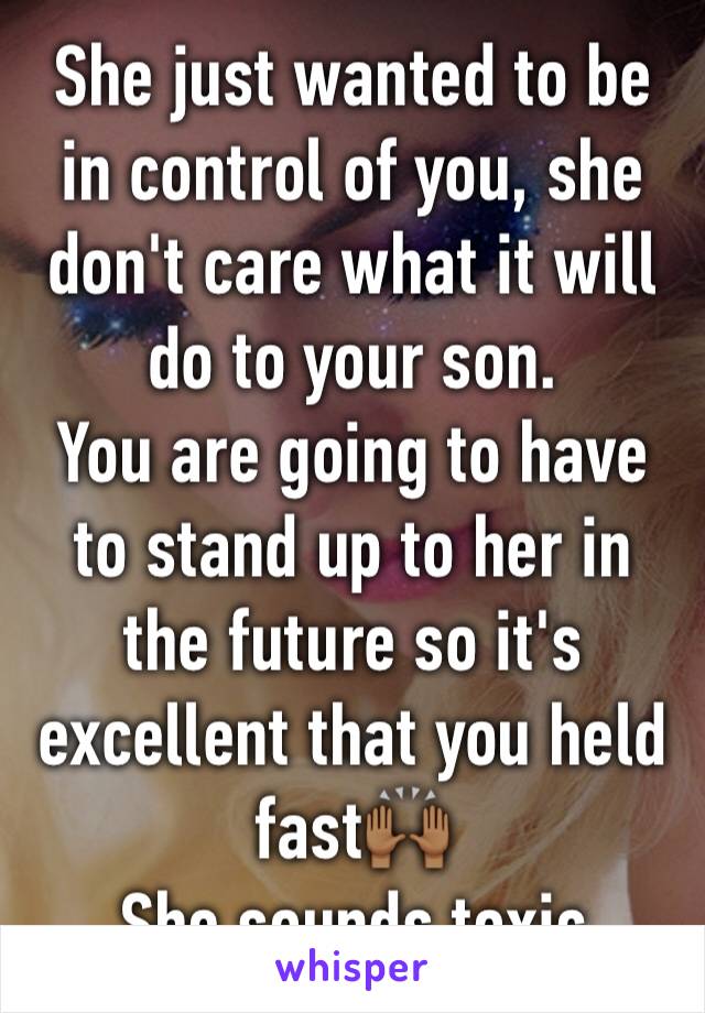 She just wanted to be in control of you, she don't care what it will do to your son. 
You are going to have to stand up to her in the future so it's excellent that you held fast🙌🏾
She sounds toxic