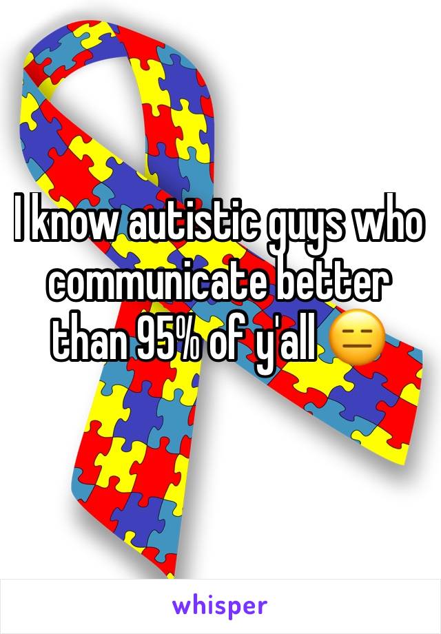 I know autistic guys who communicate better than 95% of y'all 😑