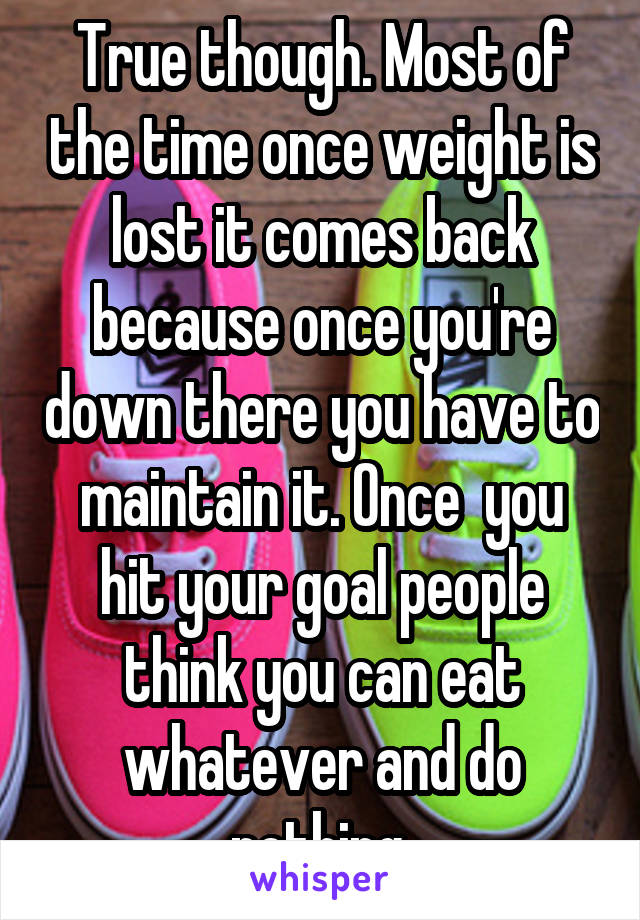 True though. Most of the time once weight is lost it comes back because once you're down there you have to maintain it. Once  you hit your goal people think you can eat whatever and do nothing.