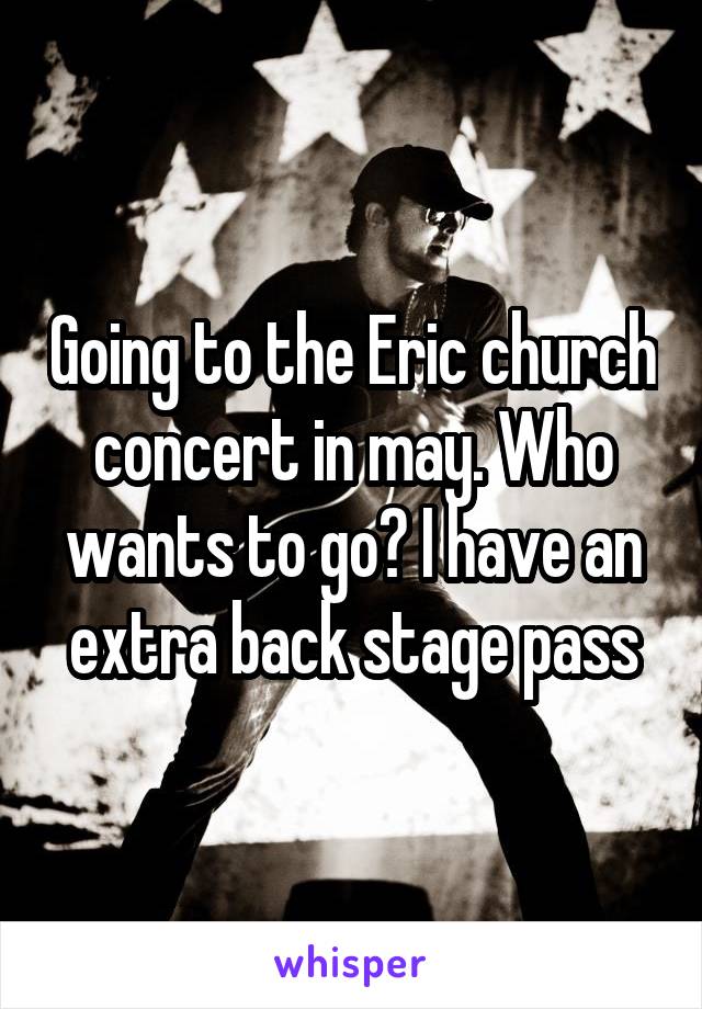 Going to the Eric church concert in may. Who wants to go? I have an extra back stage pass