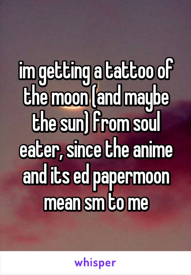 im getting a tattoo of the moon (and maybe the sun) from soul eater, since the anime and its ed papermoon mean sm to me