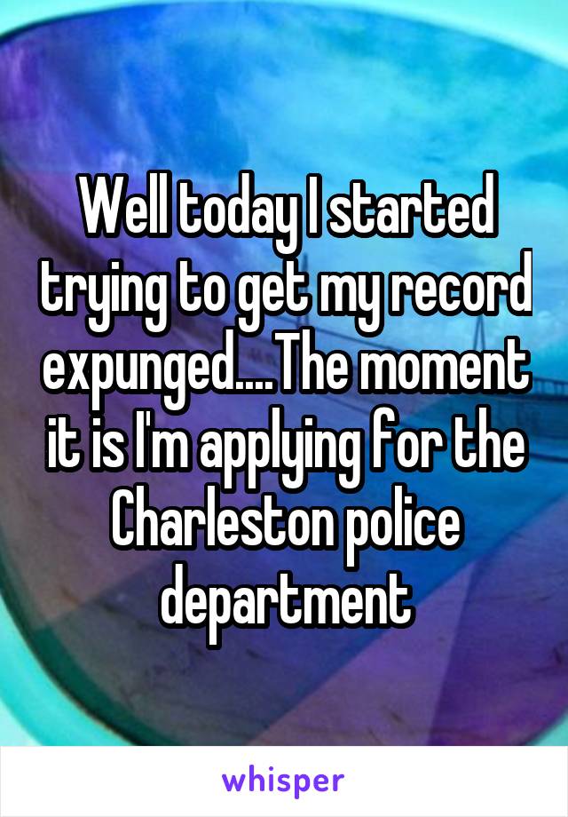 Well today I started trying to get my record expunged....The moment it is I'm applying for the Charleston police department