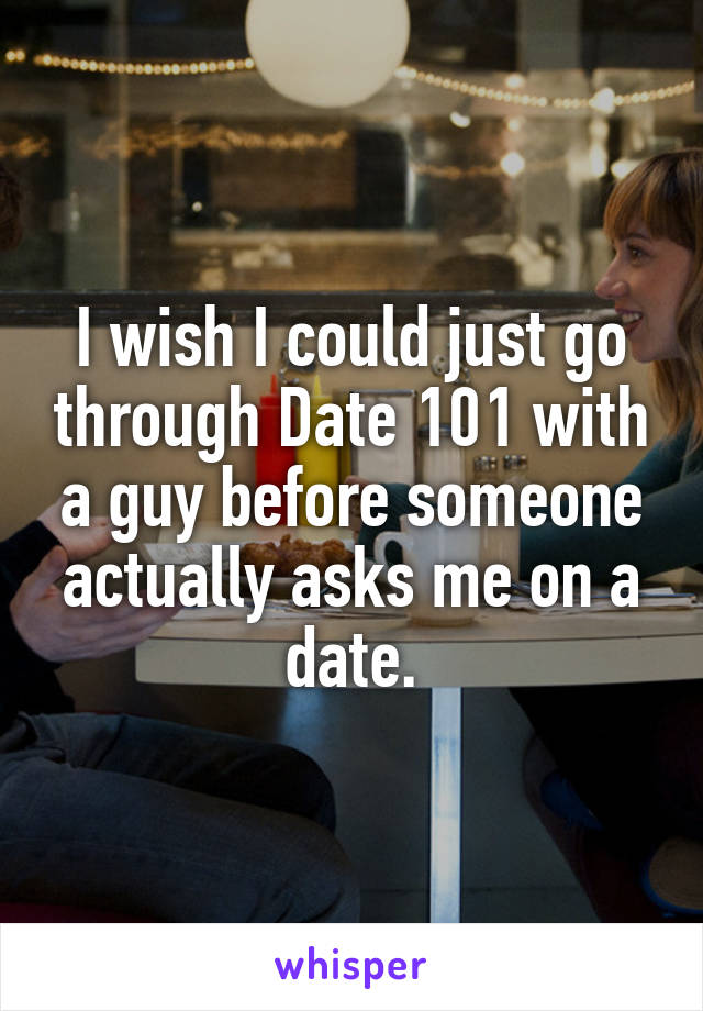 I wish I could just go through Date 101 with a guy before someone actually asks me on a date.