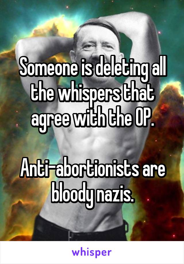 Someone is deleting all the whispers that agree with the OP.

Anti-abortionists are bloody nazis.