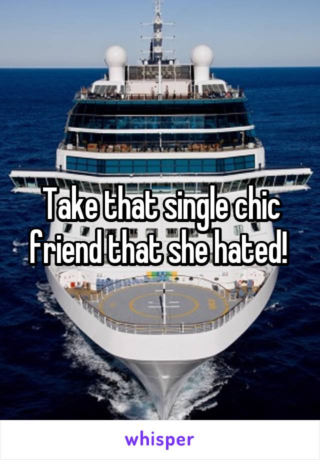 Take that single chic friend that she hated! 