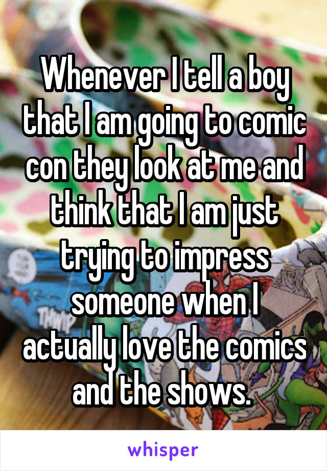 Whenever I tell a boy that I am going to comic con they look at me and think that I am just trying to impress someone when I actually love the comics and the shows. 