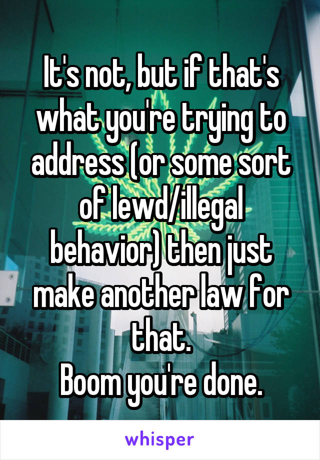 It's not, but if that's what you're trying to address (or some sort of lewd/illegal behavior) then just make another law for that.
Boom you're done.