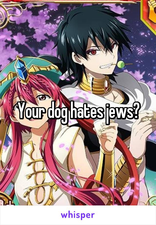 Your dog hates jews?